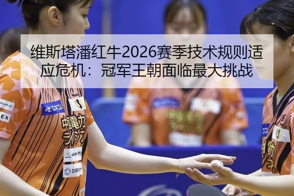 维斯塔潘红牛2026赛季技术规则适应危机：冠军王朝面临最大挑战