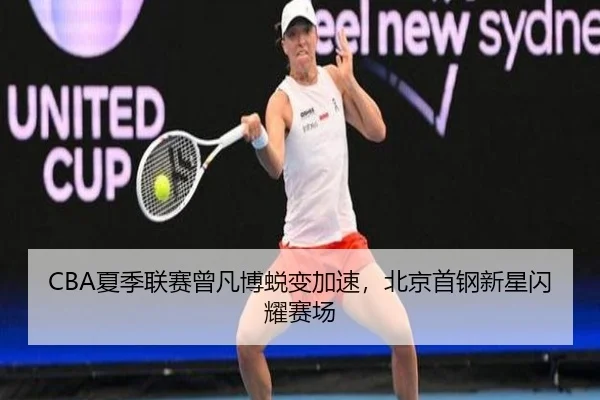 CBA夏季联赛曾凡博蜕变加速，北京首钢新星闪耀赛场