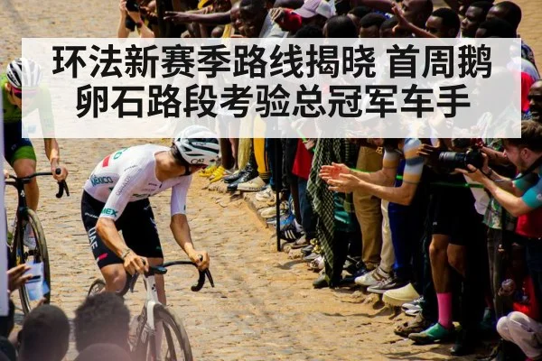 环法新赛季路线揭晓 首周鹅卵石路段考验总冠军车手