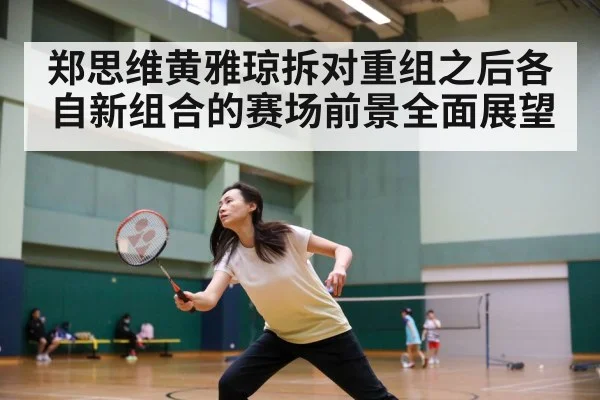 郑思维黄雅琼拆对重组之后各自新组合的赛场前景全面展望