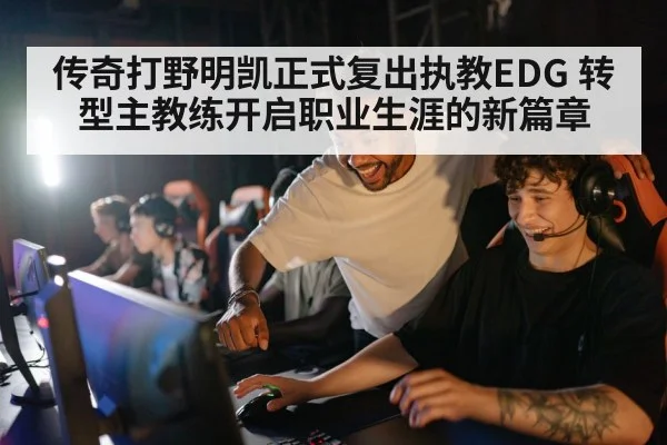 传奇打野明凯正式复出执教EDG 转型主教练开启职业生涯的新篇章