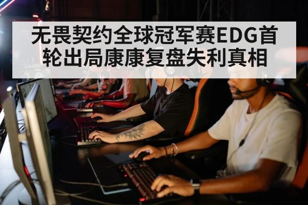 无畏契约全球冠军赛EDG首轮出局康康复盘失利真相