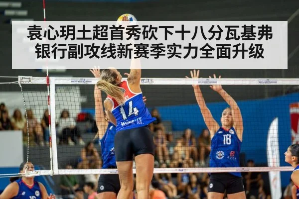 袁心玥土超首秀砍下十八分瓦基弗银行副攻线新赛季实力全面升级
