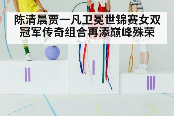 陈清晨贾一凡卫冕世锦赛女双冠军传奇组合再添巅峰殊荣