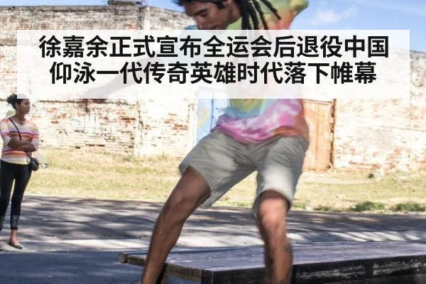 徐嘉余正式宣布全运会后退役中国仰泳一代传奇英雄时代落下帷幕
