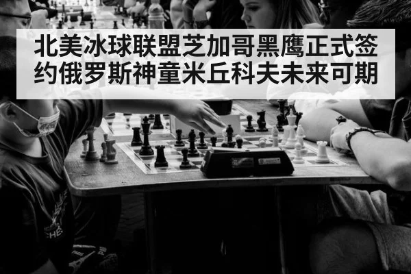 北美冰球联盟芝加哥黑鹰正式签约俄罗斯神童米丘科夫未来可期